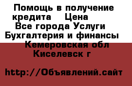 Помощь в получение кредита! › Цена ­ 777 - Все города Услуги » Бухгалтерия и финансы   . Кемеровская обл.,Киселевск г.